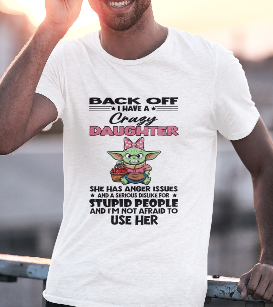 Back Off I Have A Crazy Daughter Angry Baby Yoda With Anger Issues Serious Dislike For Stupid People T-Shirt