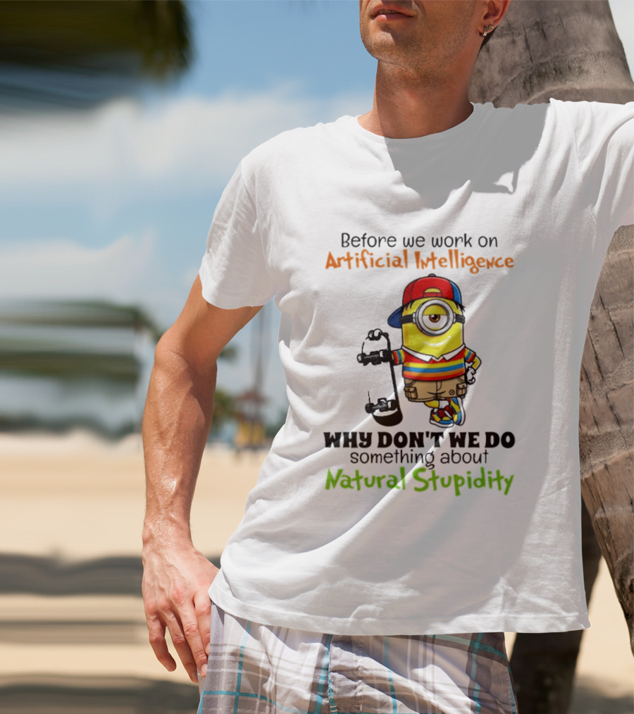 Before We Work On Artificial Intelligence Why Don't We Do Something About Natural Stupidity Minion T-Shirt