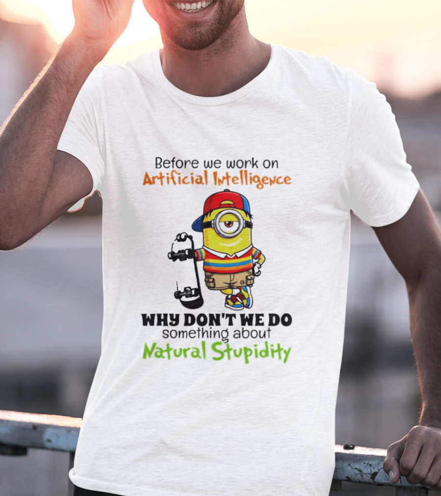 Before We Work On Artificial Intelligence Why Don't We Do Something About Natural Stupidity Minion T-Shirt