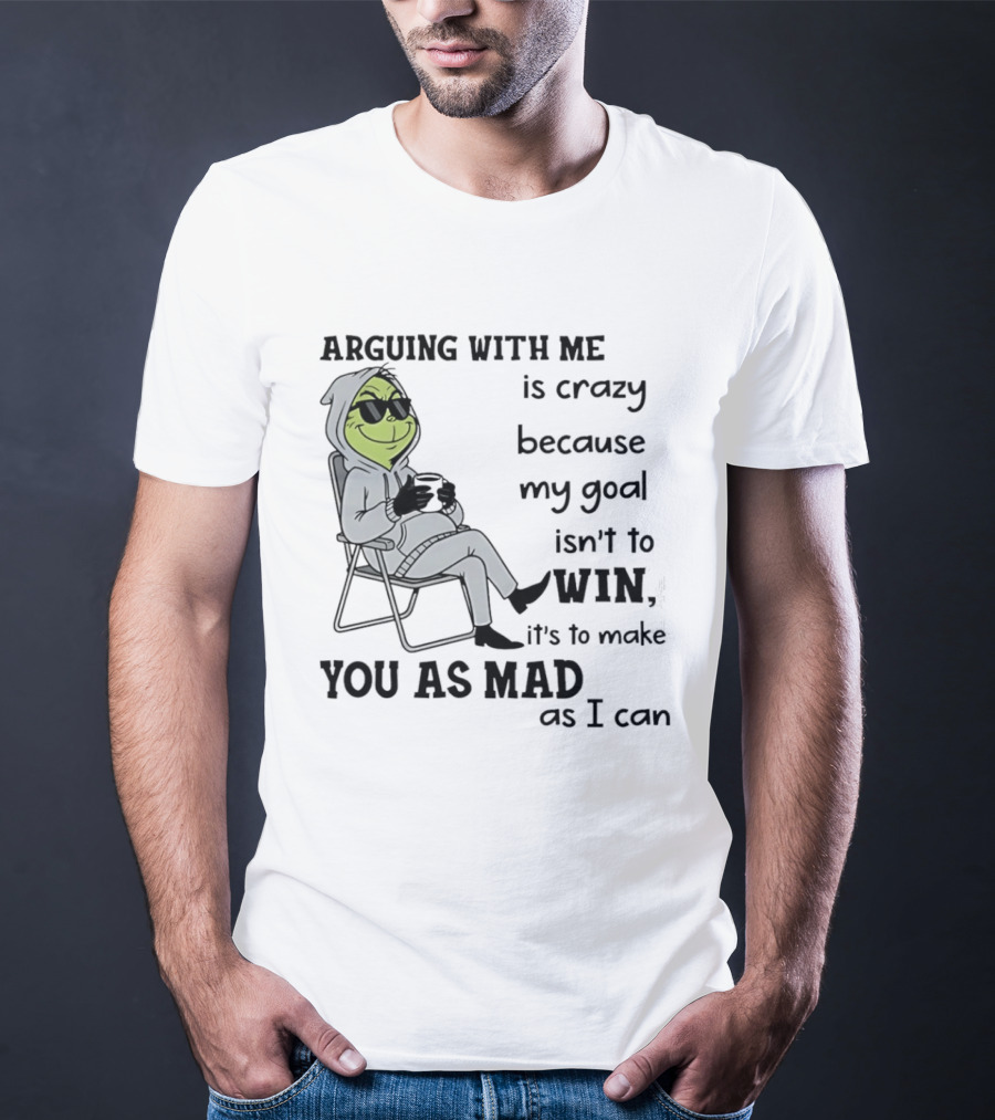 Grinch Arguing With Me Is Crazy Because My Goal Isn't To Win It's To Make You As Mad As I Can T-Shirt