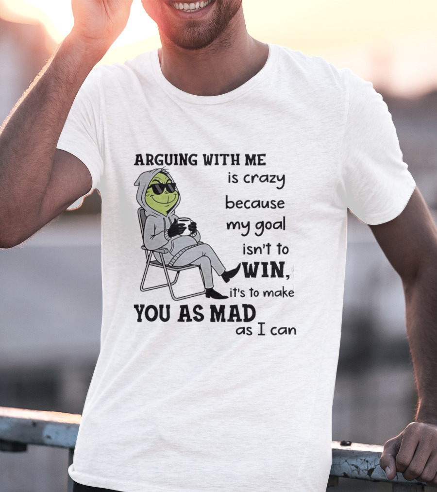 Grinch Arguing With Me Is Crazy Because My Goal Isn't To Win It's To Make You As Mad As I Can T-Shirt