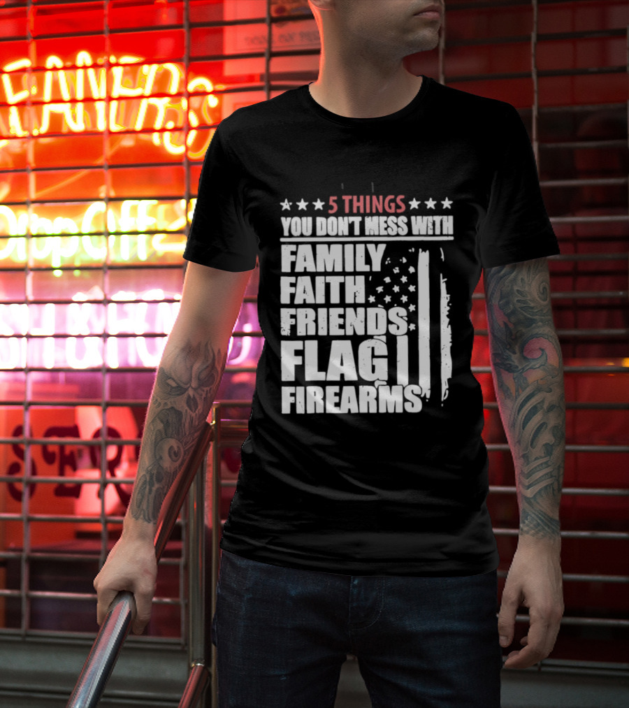 5 Things You Don't Mess With Family Faith Friends Flag Firearms Stars Stripes Patriotic T-Shirt
