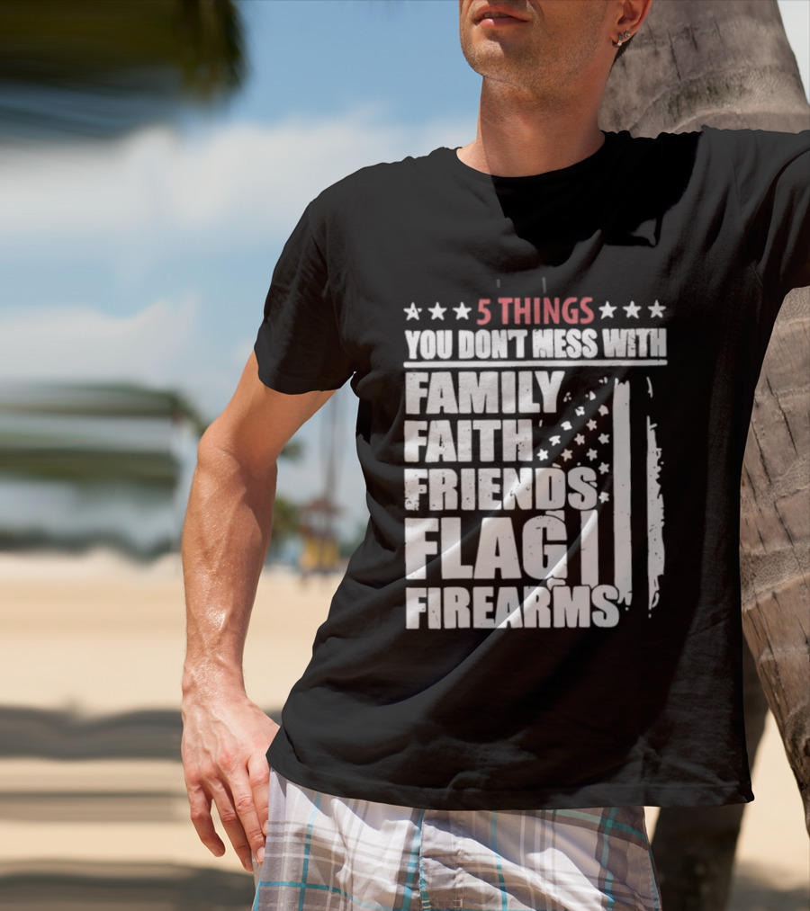 5 Things You Don't Mess With Family Faith Friends Flag Firearms Stars Stripes Patriotic T-Shirt