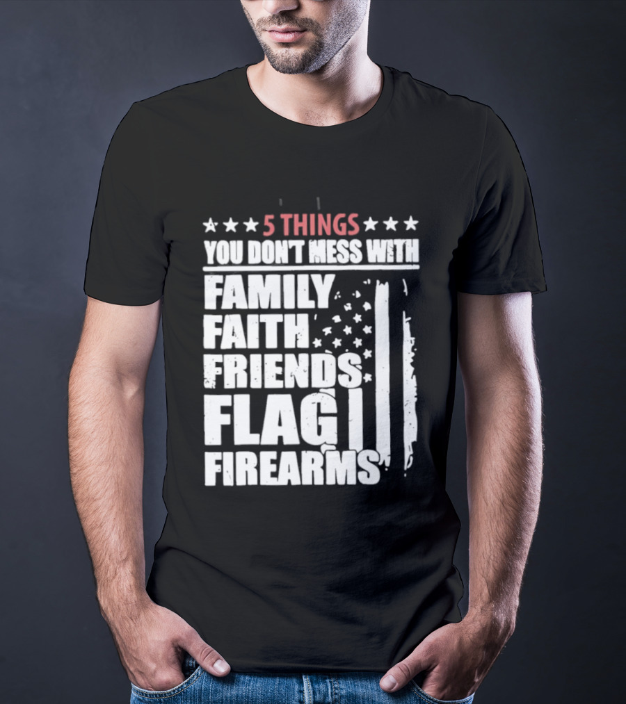 5 Things You Don't Mess With Family Faith Friends Flag Firearms Stars Stripes Patriotic T-Shirt