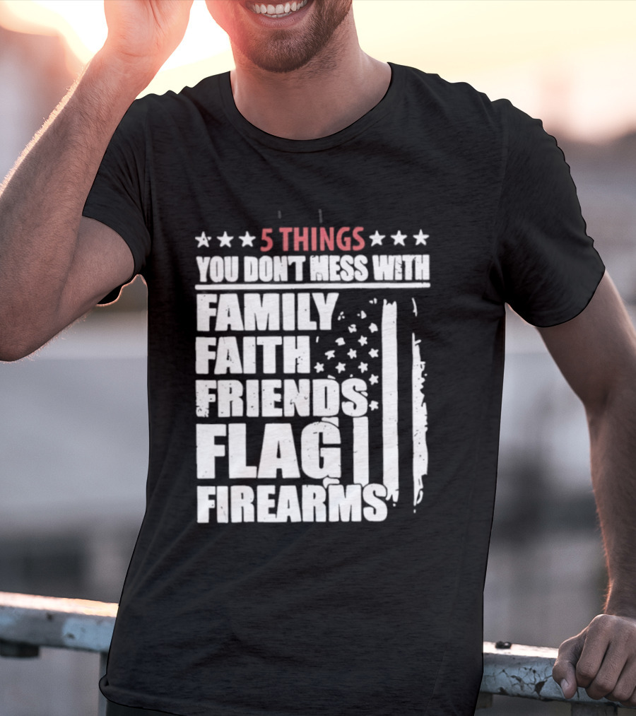 5 Things You Don't Mess With Family Faith Friends Flag Firearms Stars Stripes Patriotic T-Shirt