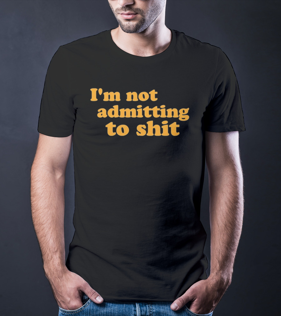 I'm Not Admitting To Shit T-Shirt