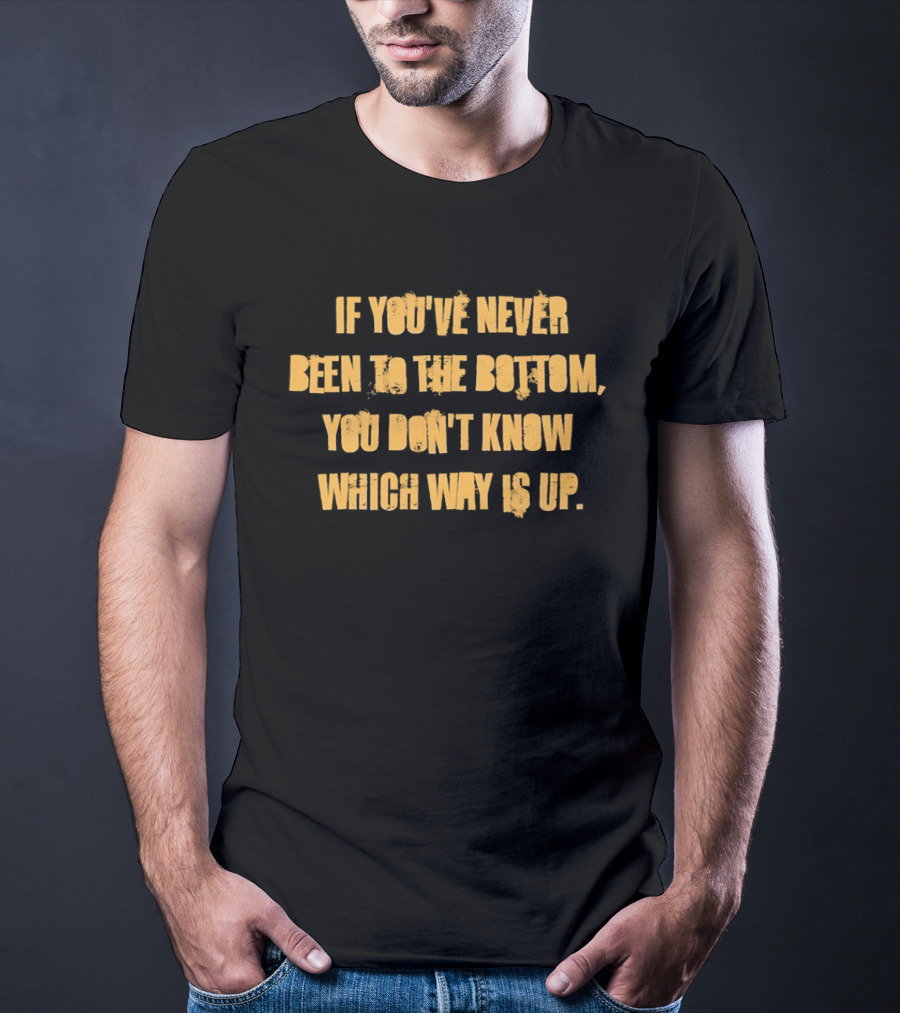 If You've Never Been To The Bottom You Don't Know Which Way Is Up T-Shirt