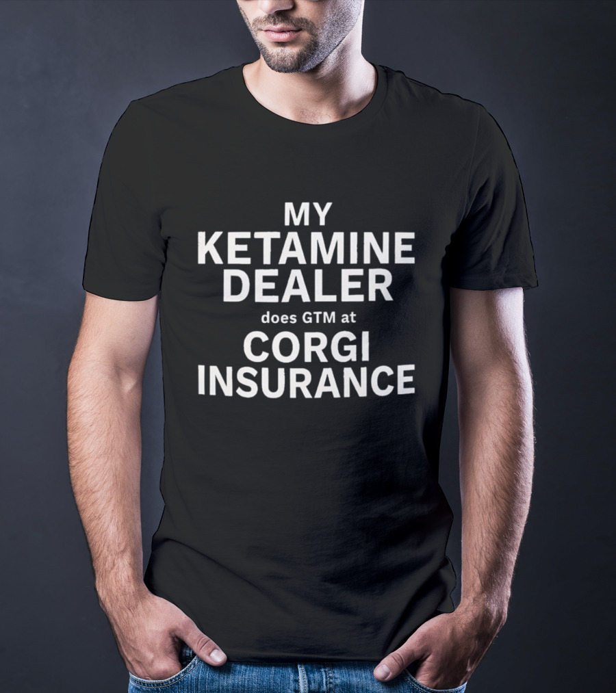 My Ketamine Dealer Does GTM At Corgi Insurance T-Shirt