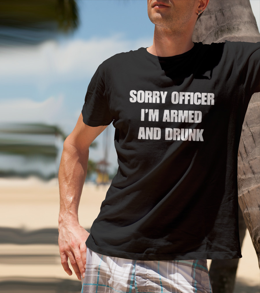 Sorry Officer I'm Armed And Drunk T-Shirt