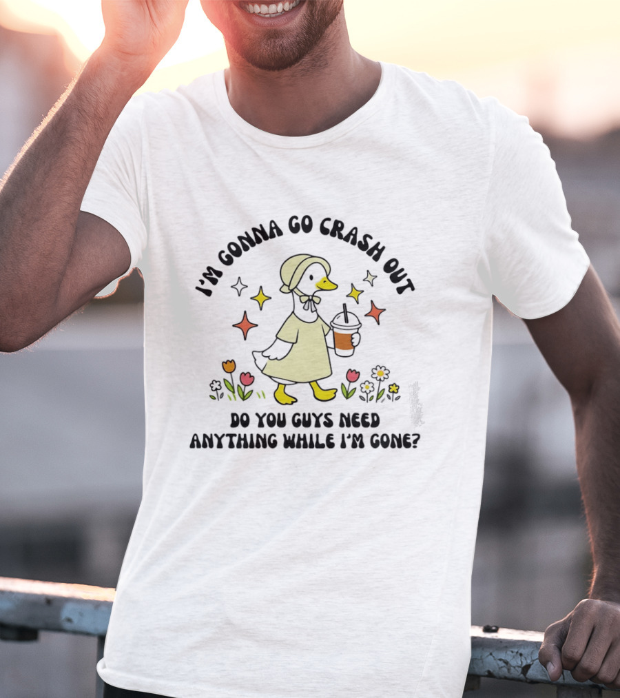 I'm Gonna Go Crash Out Do You Guys Need Anything While I'm Gone Duck With Flowers And Drink T-Shirt