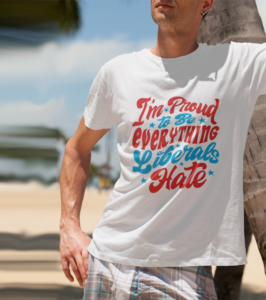 I'm Proud To Be Everything Liberals Hate Statement With Stars T-Shirt