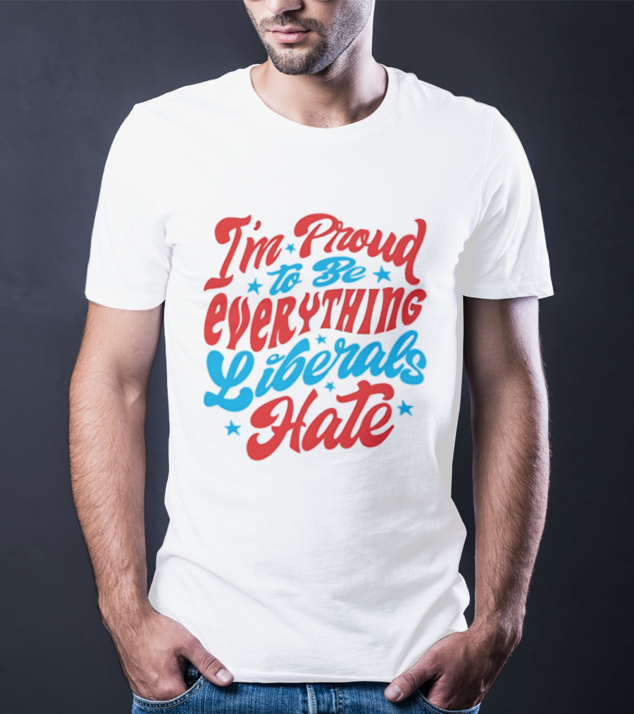 I'm Proud To Be Everything Liberals Hate Statement With Stars T-Shirt