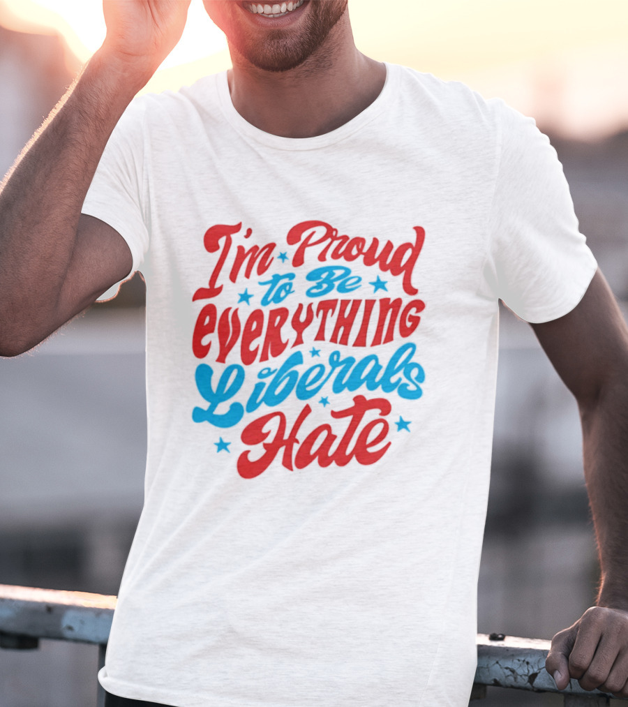 I'm Proud To Be Everything Liberals Hate Statement With Stars T-Shirt