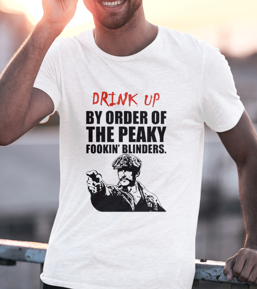 Drink Up By Order Of The Peaky Fookin’ Blinders Tommy Shelby T-Shirt