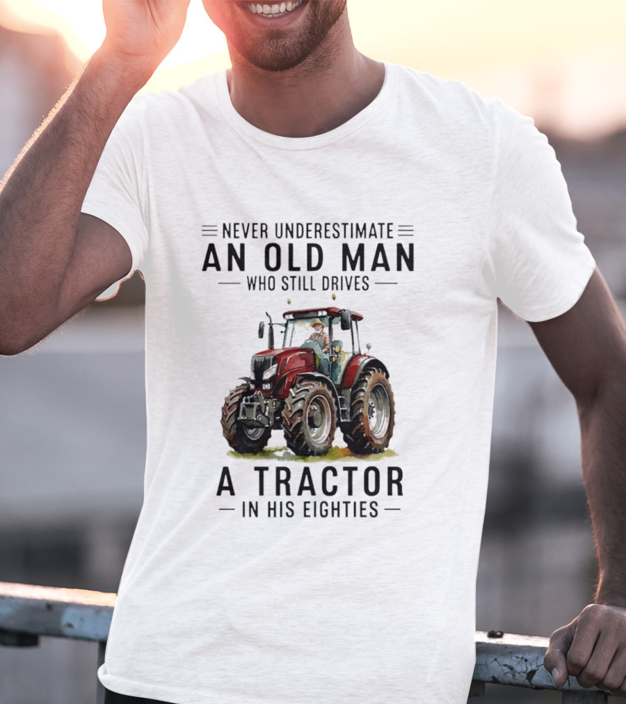 Never Underestimate An Old Man Who Still Drives A Tractor In His Eighties T-Shirt