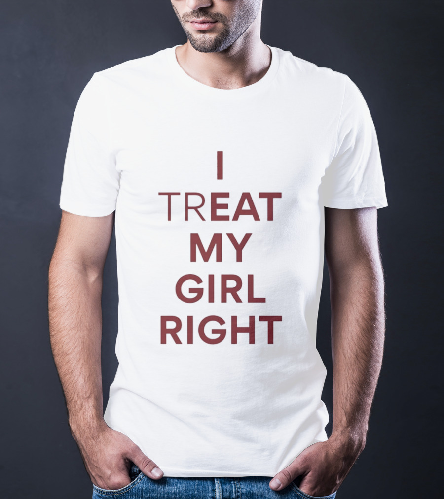 I Treat My Girl Right I Eat My Girl Right T-Shirt