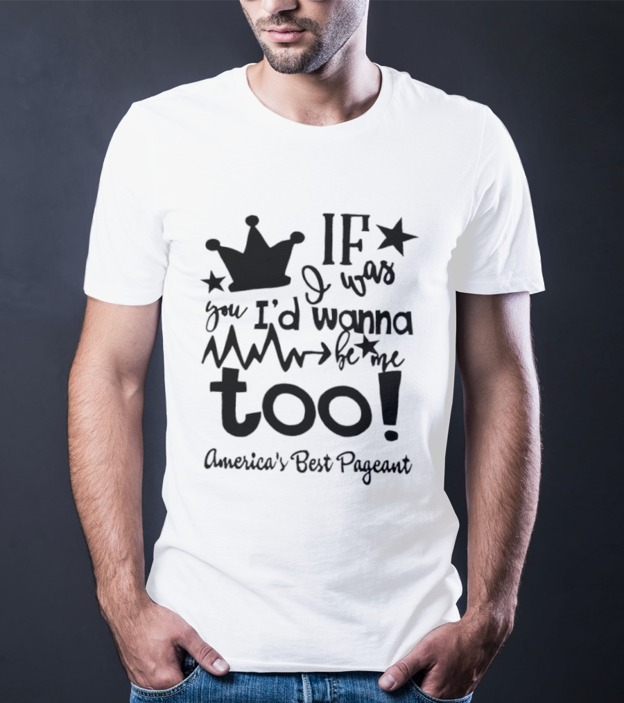 IF I Was You I'd Wanna Be Me Too American's Best Pageant T-Shirt