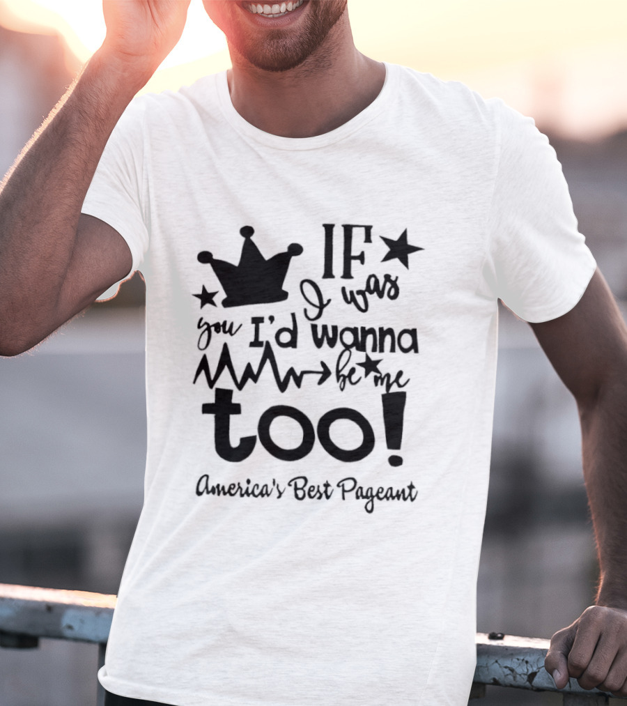 IF I Was You I'd Wanna Be Me Too American's Best Pageant T-Shirt