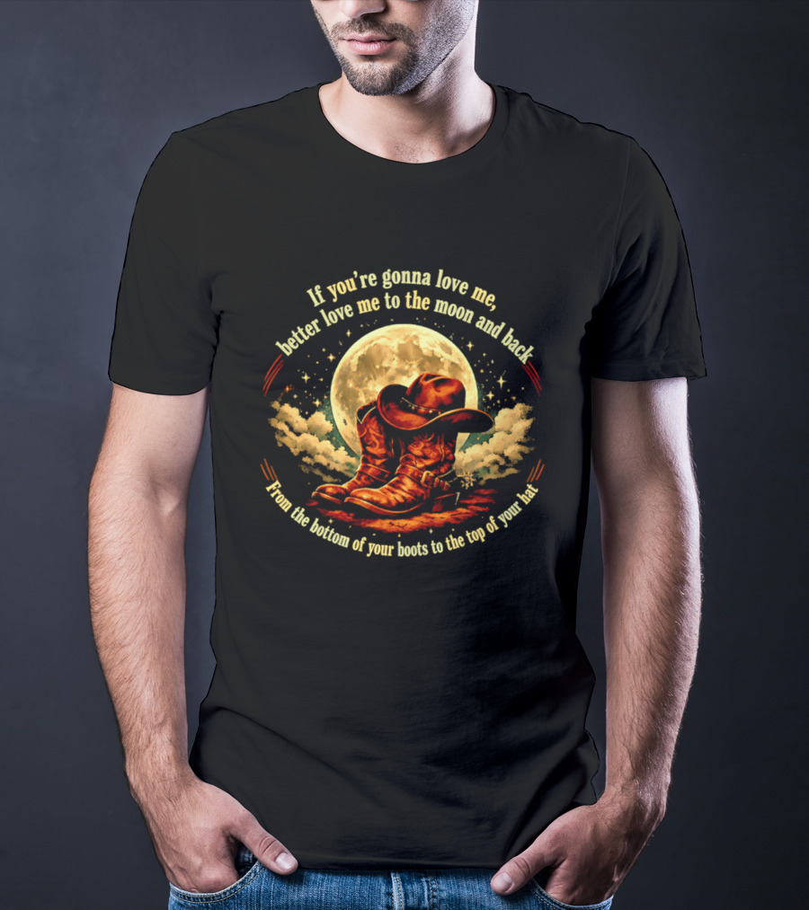 If You're Gonna Love Me Better Love Me To The Moon And Back From The Bottom Of Your Boots To The Top Of Your Hat T-Shirt