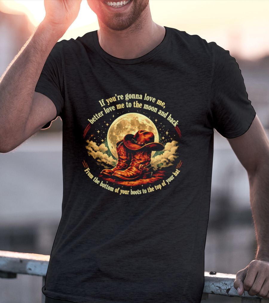 If You're Gonna Love Me Better Love Me To The Moon And Back From The Bottom Of Your Boots To The Top Of Your Hat T-Shirt