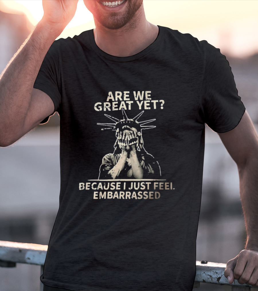 Are We Great Yet Because I Just Feel Embarrassed Statue Of Liberty T-Shirt