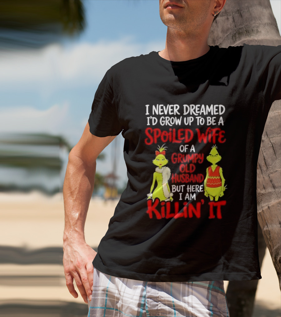 I Never Dreamed I'd Grow Up To Be A Spoiled Wife Of A Grumpy Old Husband But Here I Am Killin' It Grinch T-Shirt