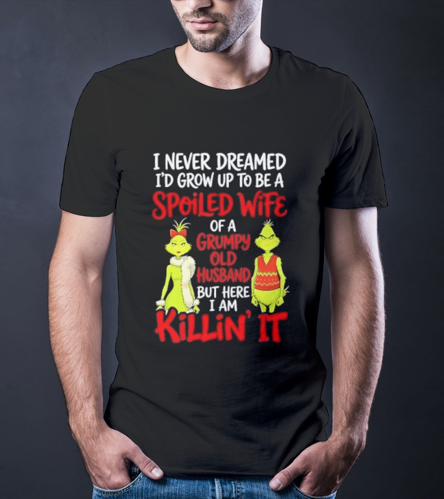 I Never Dreamed I'd Grow Up To Be A Spoiled Wife Of A Grumpy Old Husband But Here I Am Killin' It Grinch T-Shirt