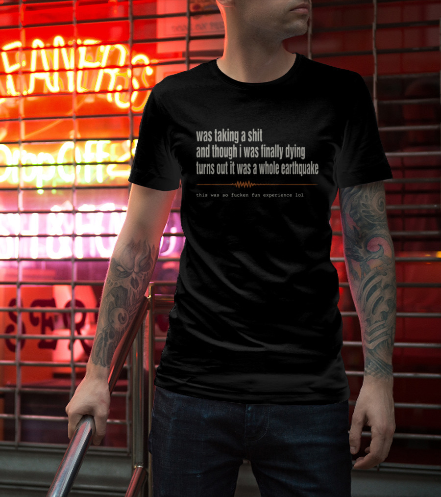 Was Taking A Shit Thought I Was Dying Turns Out It Was A Whole Earthquake Experience LOL T-Shirt