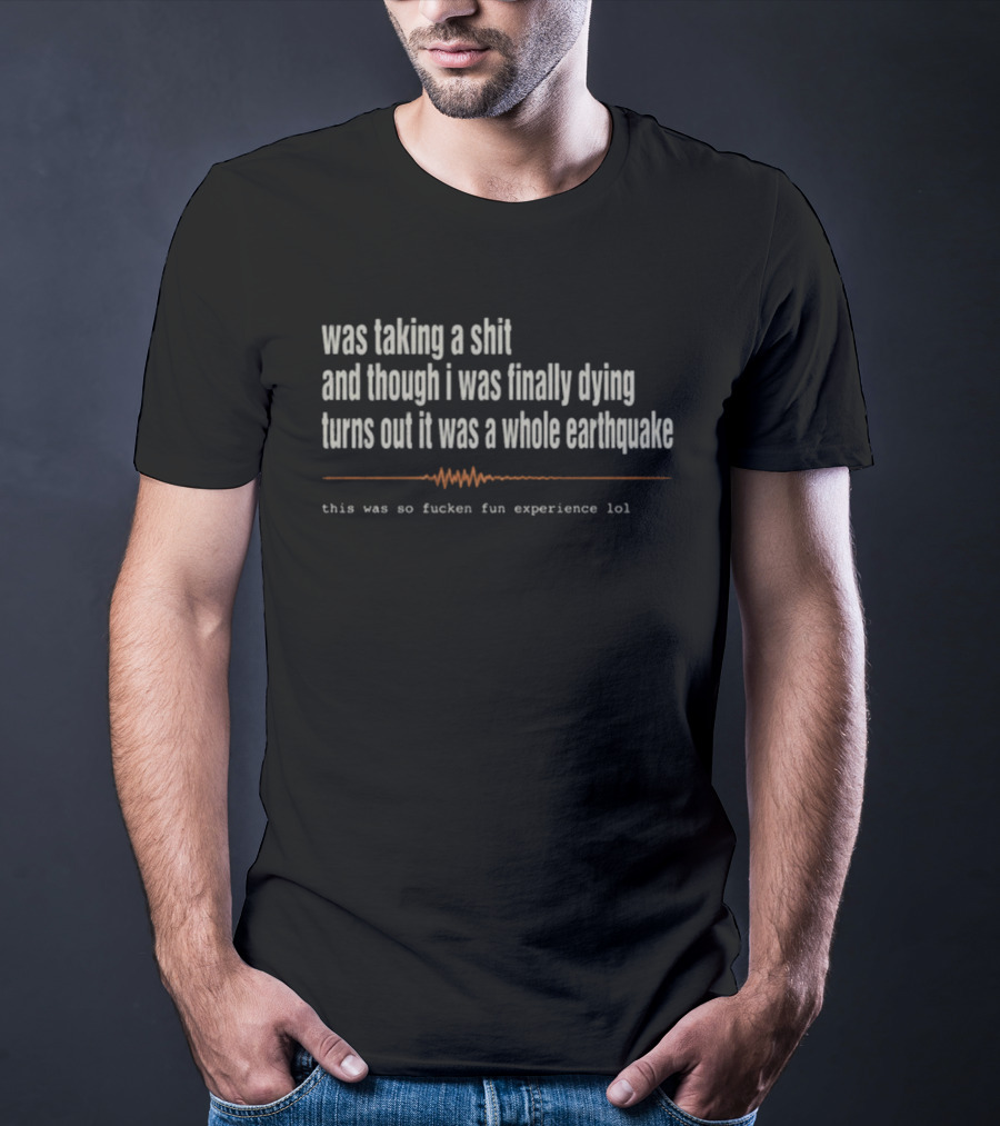 Was Taking A Shit Thought I Was Dying Turns Out It Was A Whole Earthquake Experience LOL T-Shirt