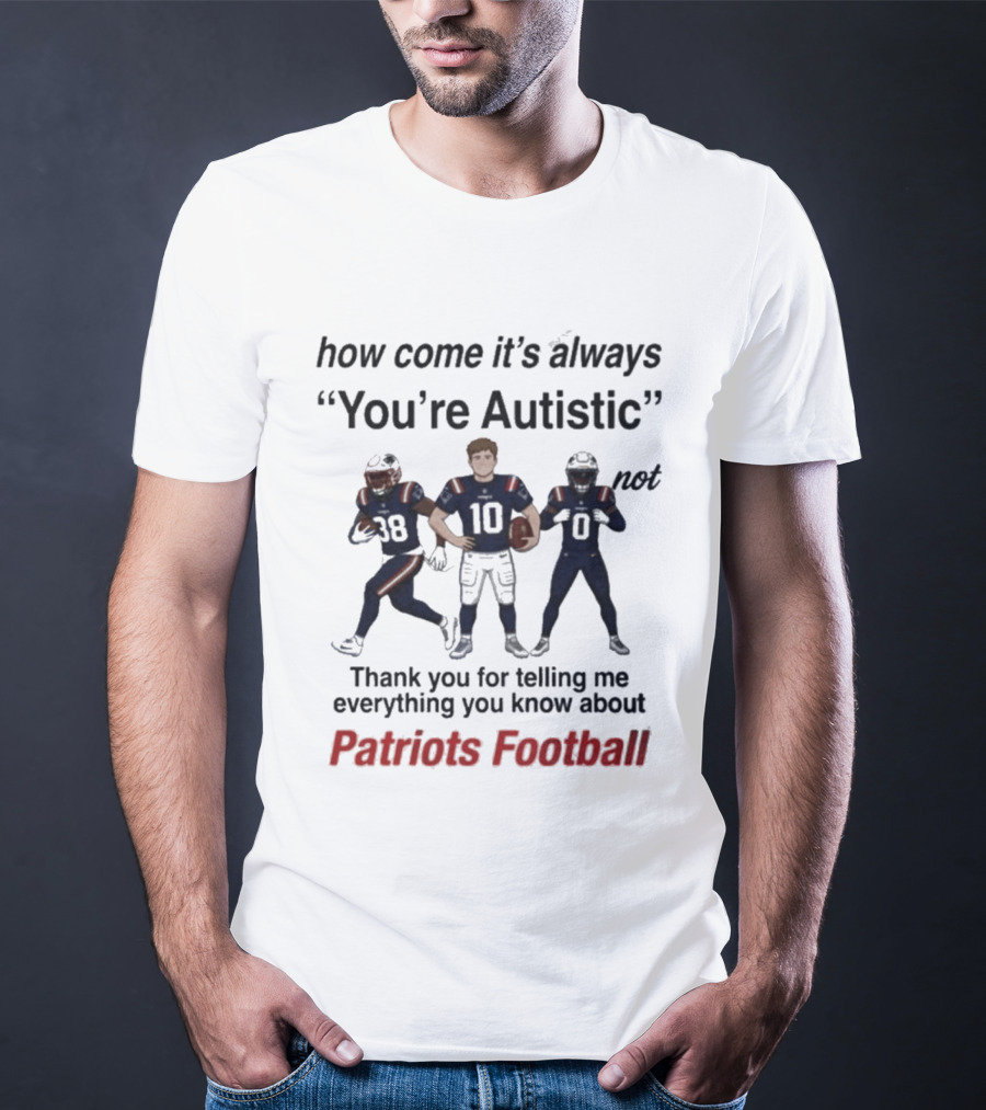 Patriots Football How Come It's Always You're Autistic Thank You For Telling Me Everything T-Shirt