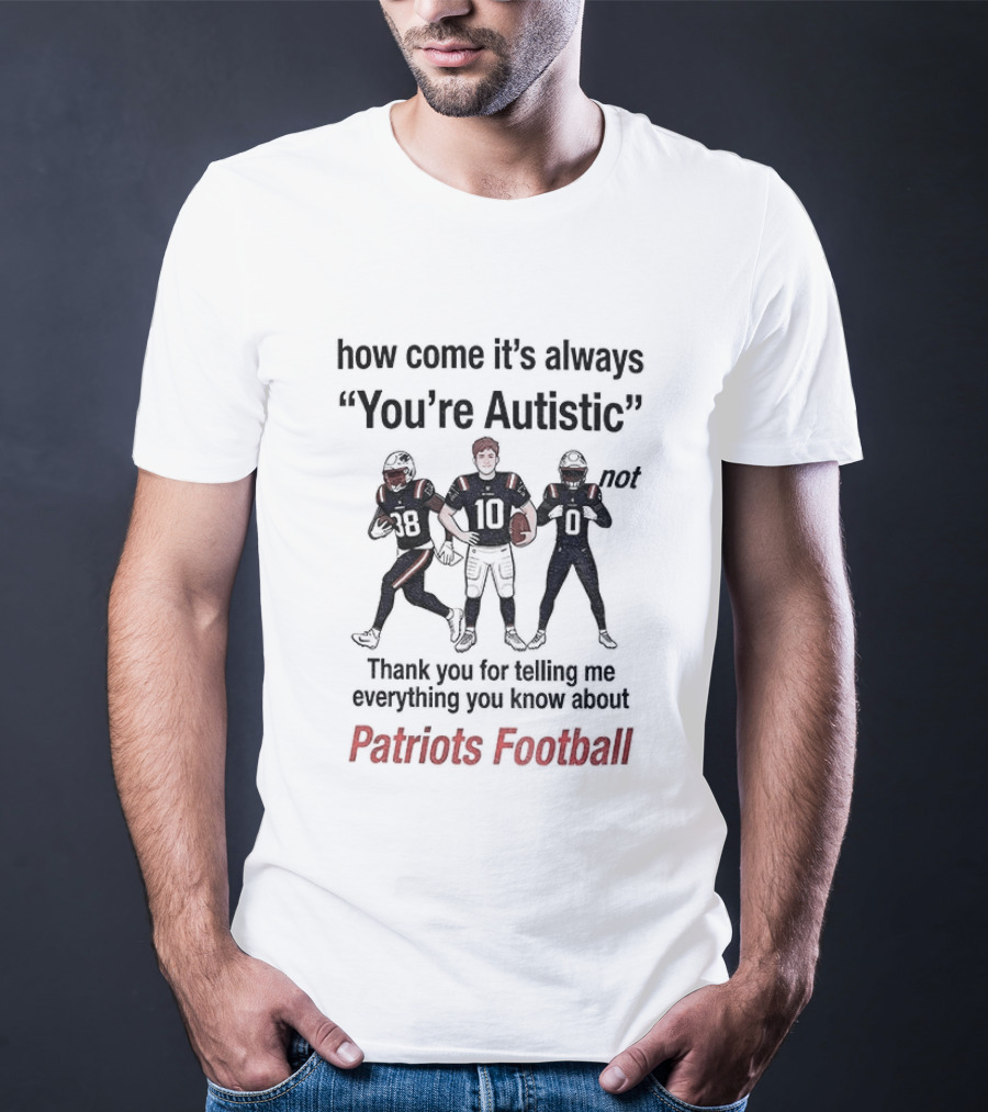 How Come It's Always You're Autistic Not Thank You For Telling Me Everything You Know About Patriots Football T-Shirt