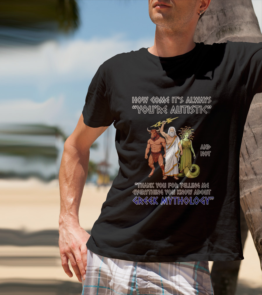 How Come It's Always You're Autistic And Not Thank You For Telling Me Everything You Know About Greek Mythology T-Shirt