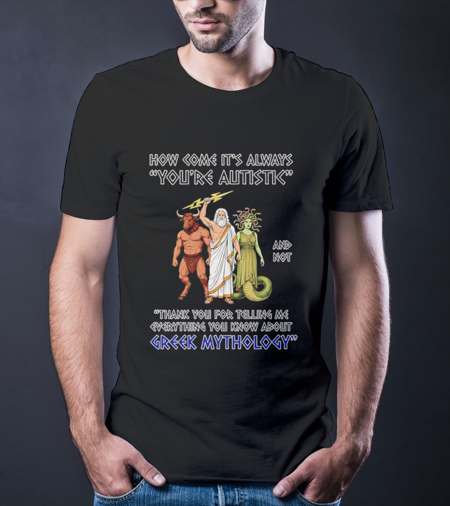 How Come It's Always You're Autistic And Not Thank You For Telling Me Everything You Know About Greek Mythology T-Shirt