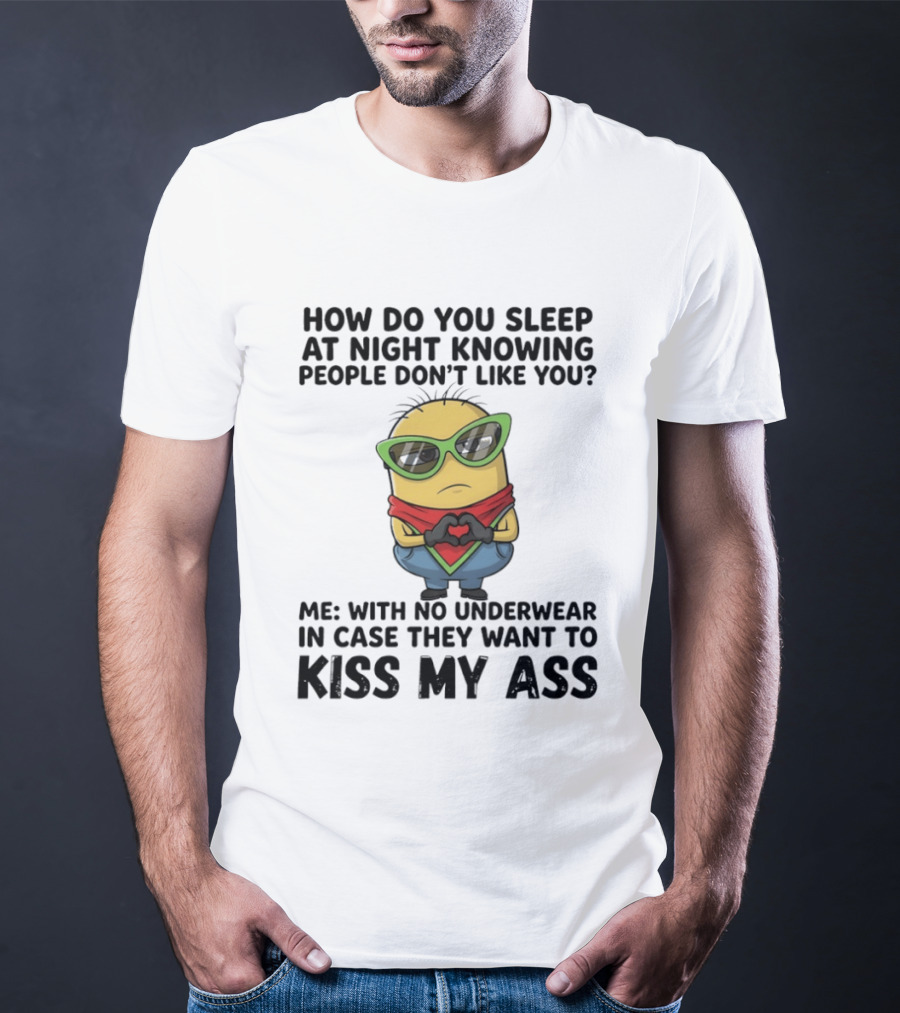 Minion How Do You Sleep At Night Knowing People Don't Like You Me With No Underwear In Case They Want To Kiss My Ass T-Shirt