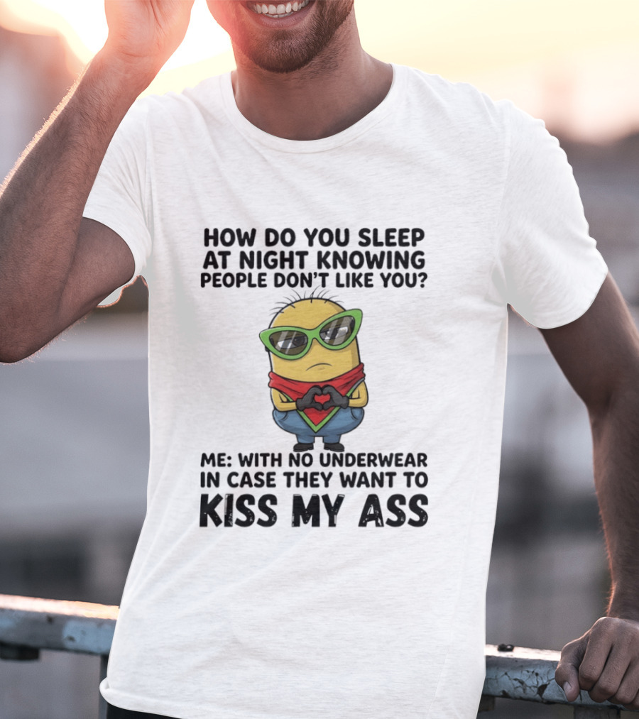 Minion How Do You Sleep At Night Knowing People Don't Like You Me With No Underwear In Case They Want To Kiss My Ass T-Shirt