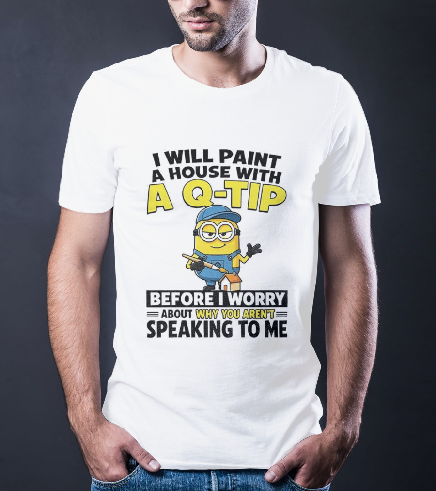 Minion I Will Paint A House With A Q Tip Before I Worry Why You Aren't Speaking To Me T-Shirt