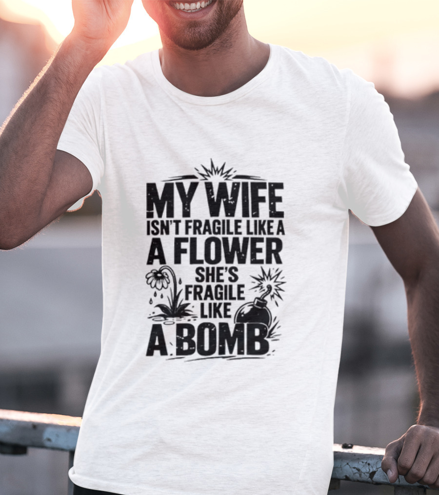 My Wife Isn't Fragile Like A Flower She's Fragile Like A Bomb T-Shirt