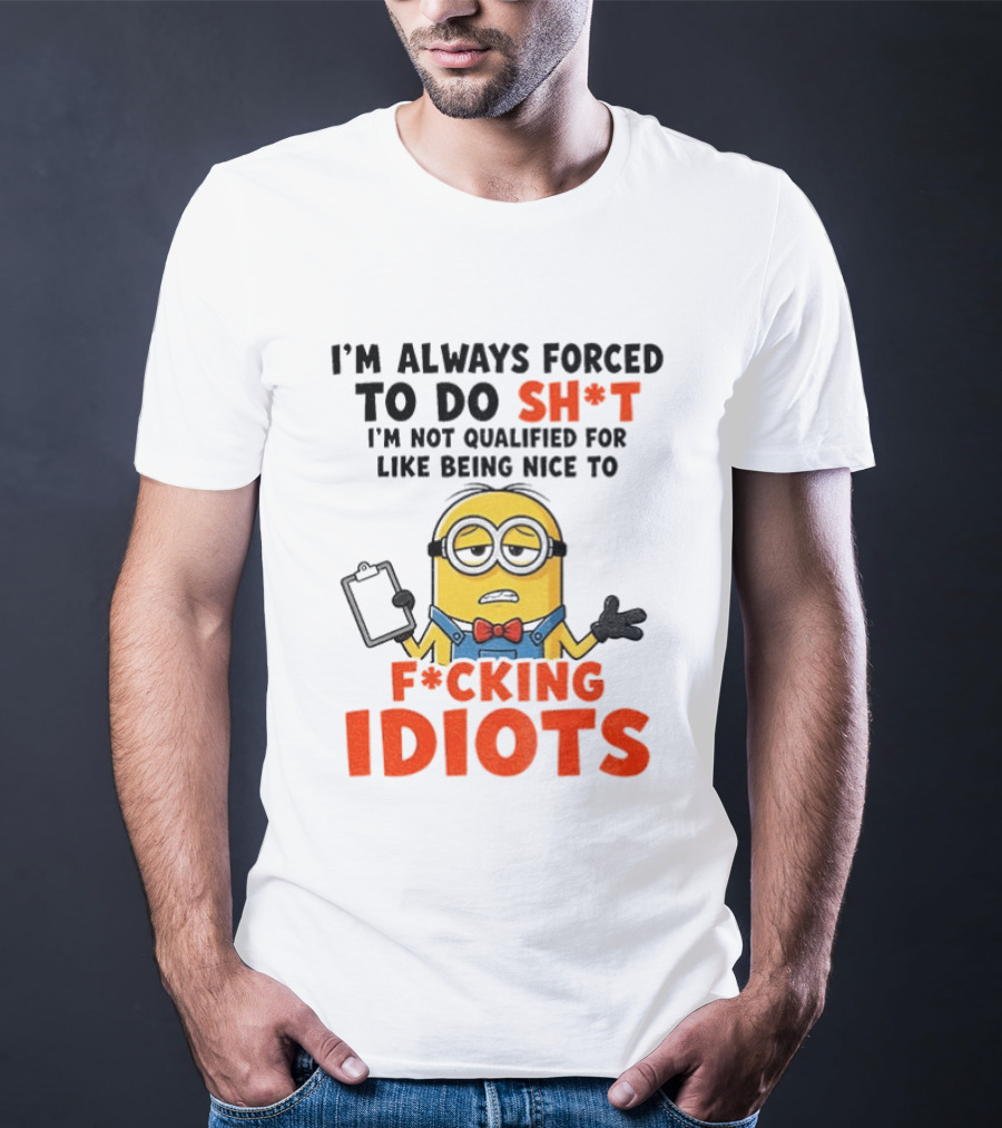I'm Always Forced To Do Sh*t I'm Not Qualified For Like Being Nice To F*cking Idiots T-Shirt