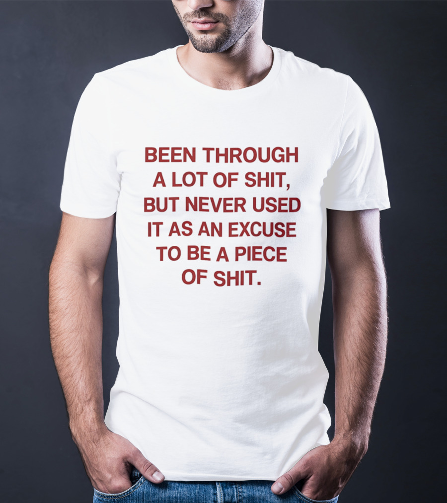 Been Through A Lot Of Shit Never Used It As An Excuse To Be A Piece Of Shit T-Shirt