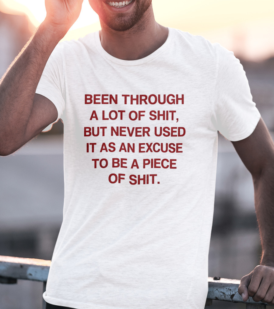 Been Through A Lot Of Shit Never Used It As An Excuse To Be A Piece Of Shit T-Shirt