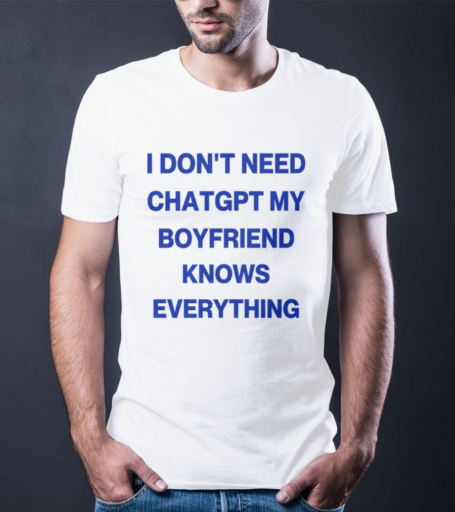 I Don't Need ChatGPT My Boyfriend Knows Everything T-Shirt