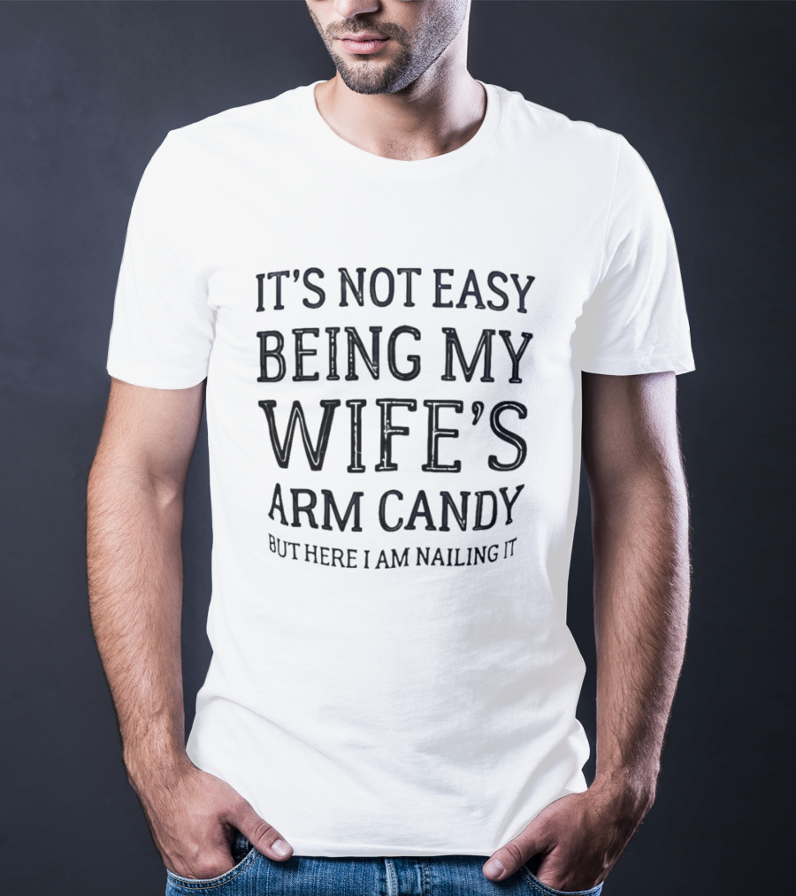 It's Not Easy Being My Wife's Arm Candy Here I Am Nailing It T-Shirt