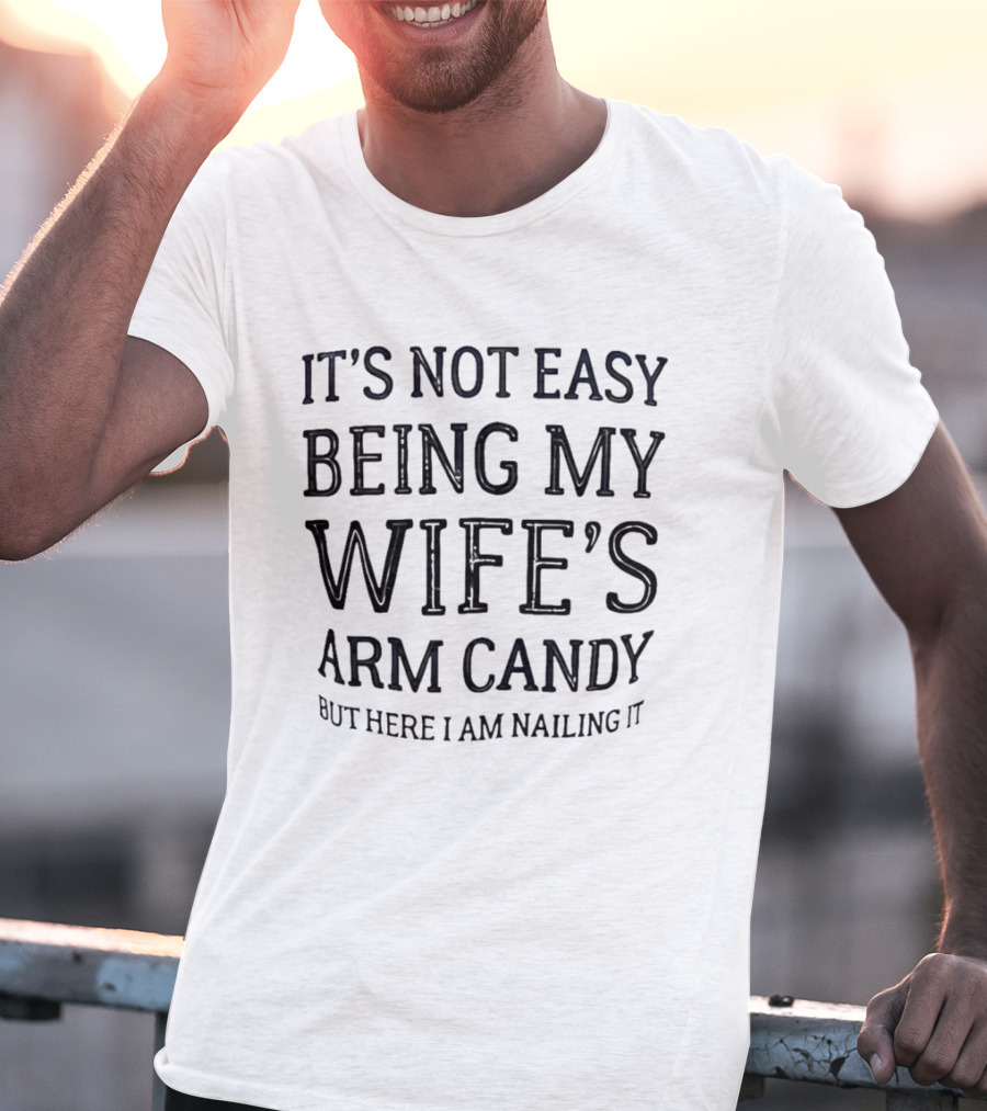 It's Not Easy Being My Wife's Arm Candy Here I Am Nailing It T-Shirt
