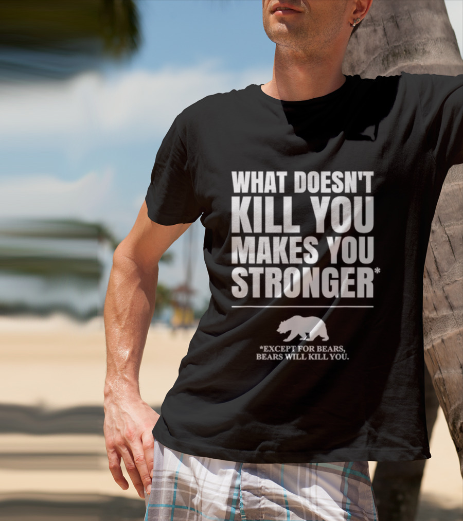 What Doesnt Kill You Makes You Stronger Except For Bears Will Kill You Bear T-Shirt