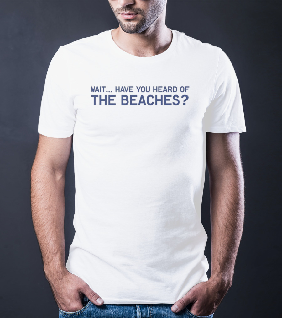 Wait Have You Heard Of The Beaches T-Shirt