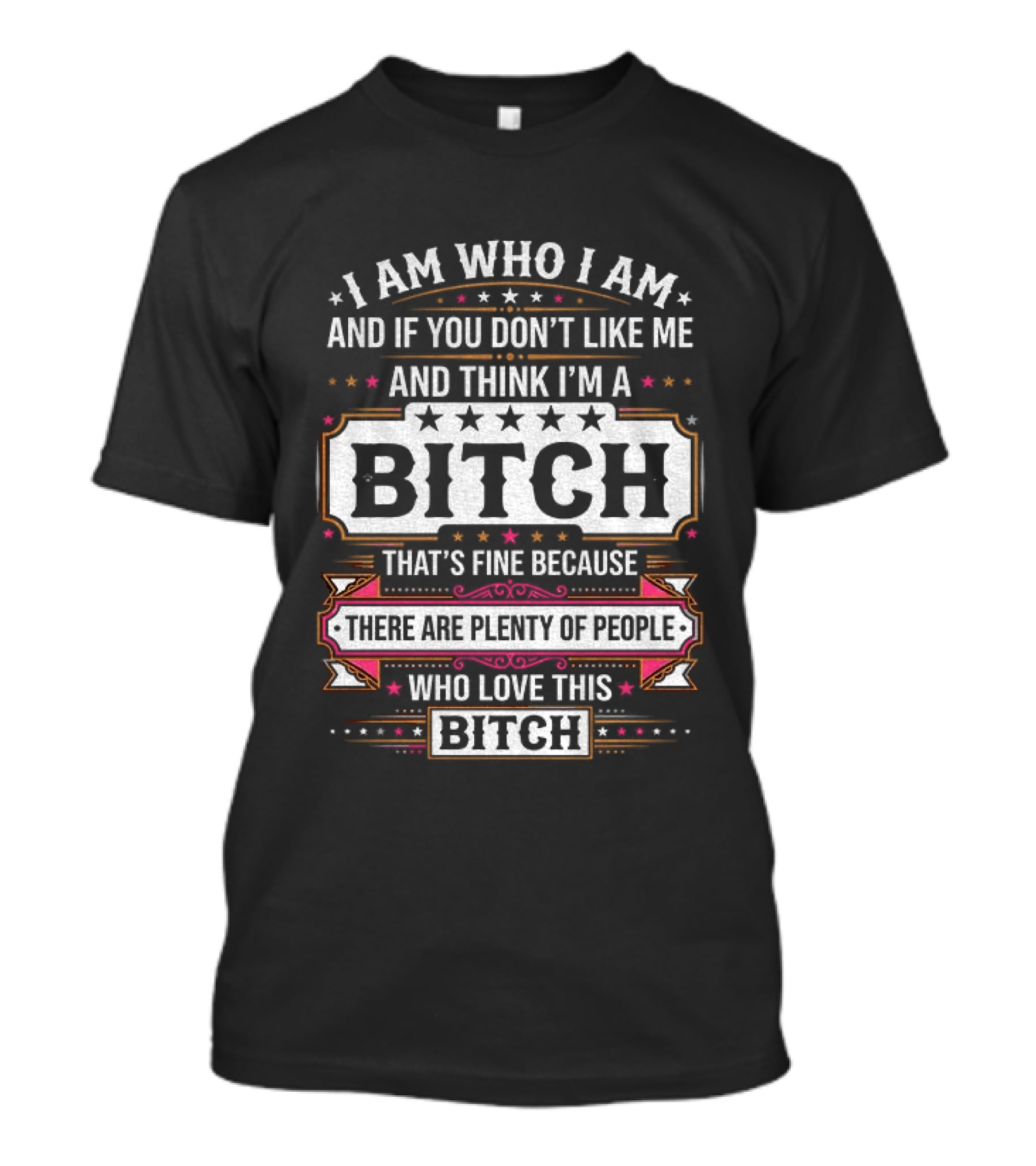 I Am Who I Am And If You Don't Like Me And Think I'm A Bitch That's Fine Because There Are Plenty Of People Who Love This Bitch T-Shirt