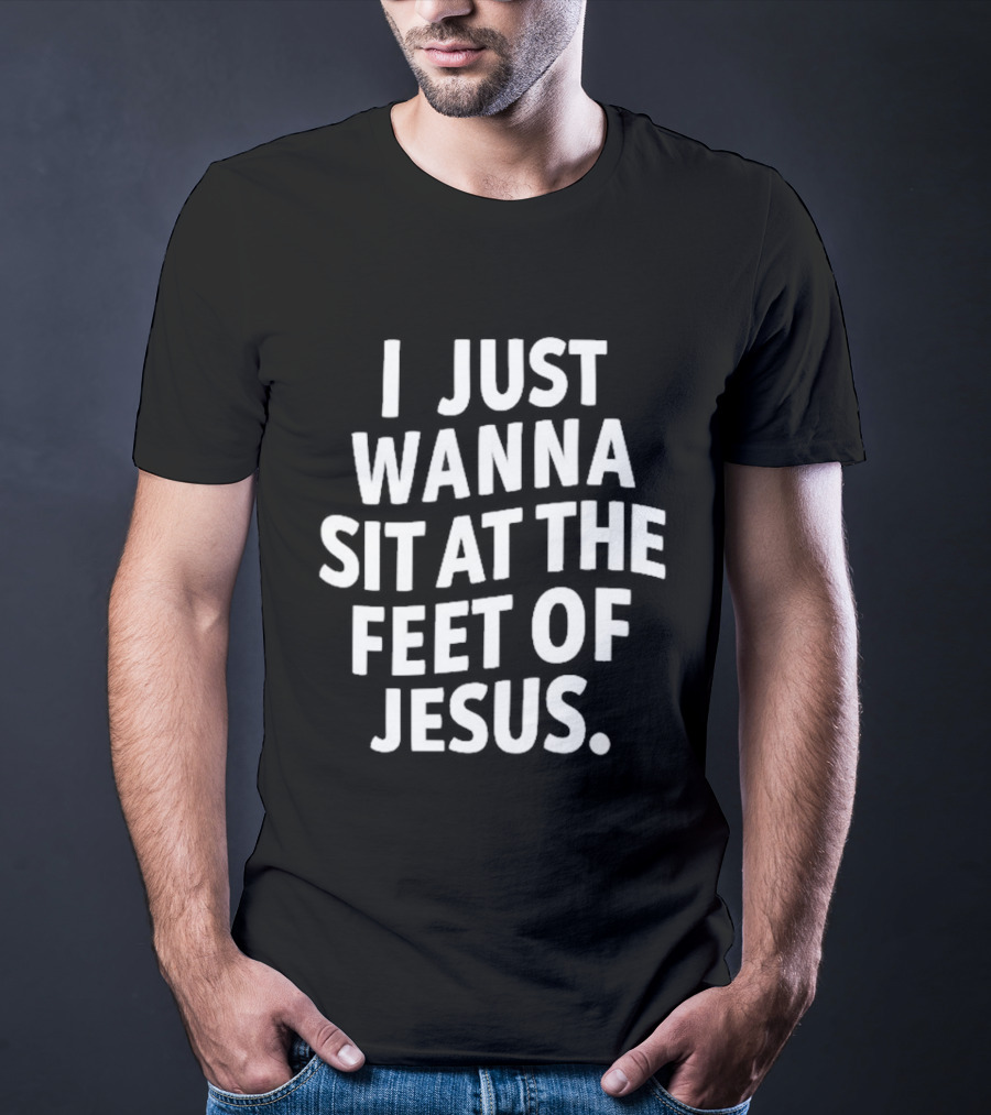 I Just Wanna Sit At The Feet Of Jesus Christian Faith T-Shirt