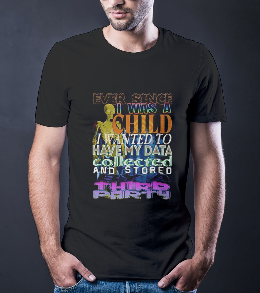 Ever Since I Was A Child I Wanted To Have My Data Collected And Stored By A Third Party T-Shirt