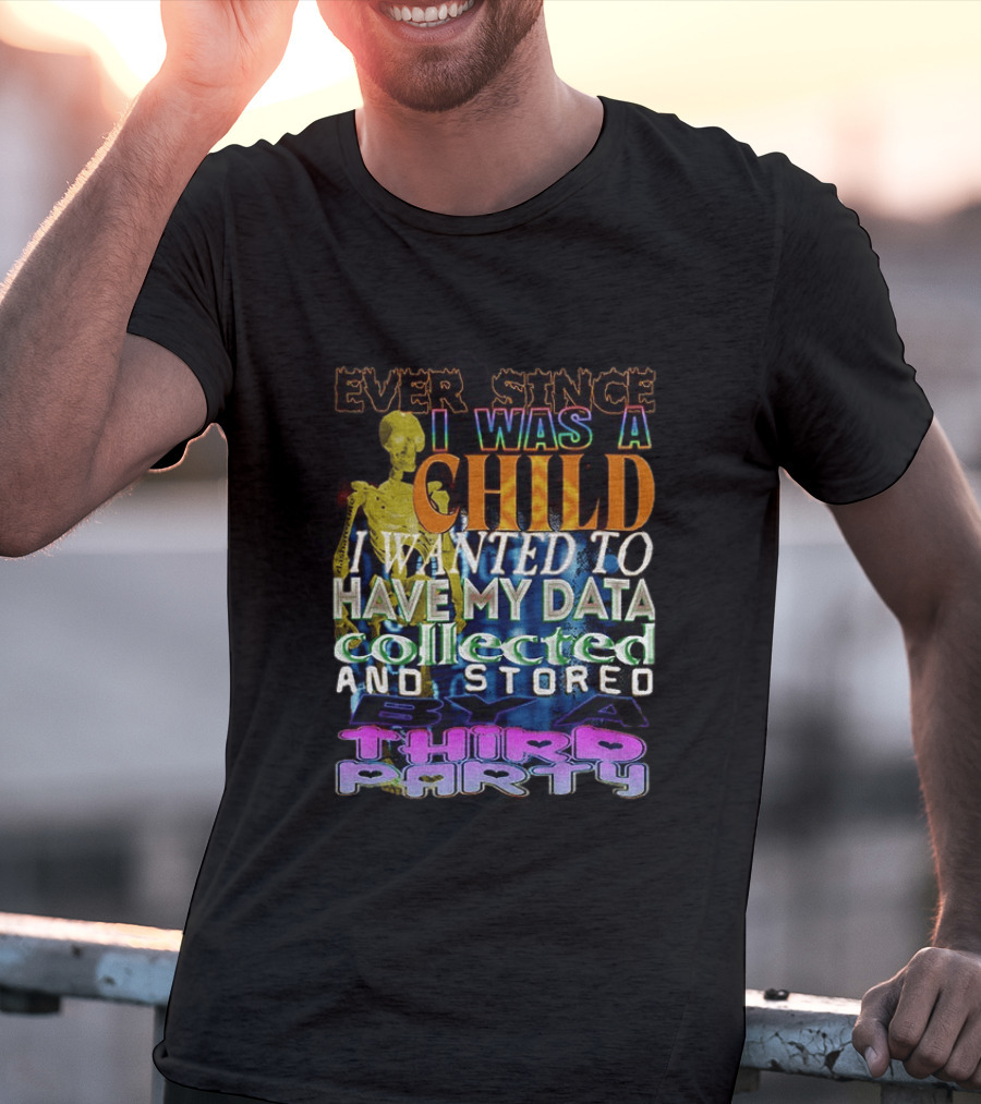 Ever Since I Was A Child I Wanted To Have My Data Collected And Stored By A Third Party T-Shirt