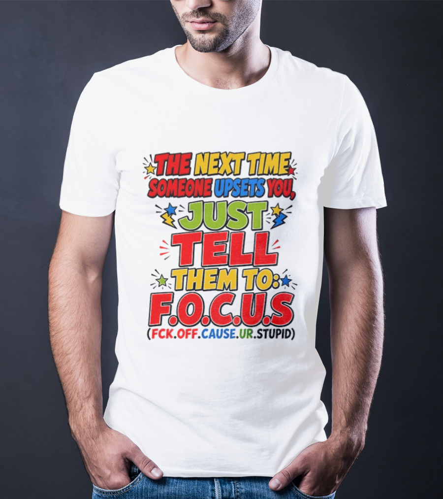 The Next Time Someone Upsets You Just Tell Them To F.O.C.U.S. (F*ck Off Cause Ur Stupid) T-Shirt